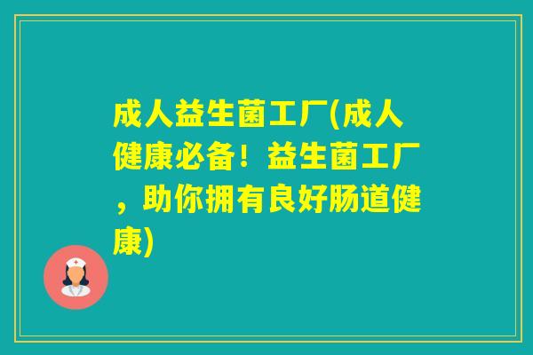 成人益生菌工厂(成人健康必备！益生菌工厂，助你拥有良好肠道健康)