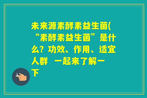 未来源素酵素益生菌(“素酵素益生菌”是什么?功效、作用、适宜人群 一起来了解一下 未来源素酵素益生菌(“素酵素益生菌”是什么?功效、作用、适宜人群 一起来了解一下