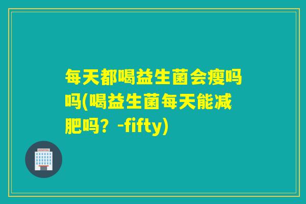 每天都喝益生菌会瘦吗吗(喝益生菌每天能吗？-fifty)