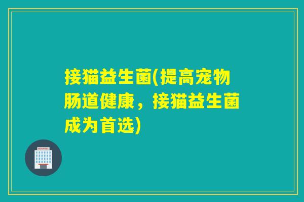 接猫益生菌(提高宠物肠道健康,接猫益生菌成为首选) 接猫益生菌(提高宠物肠道健康,接猫益生菌成为首选)