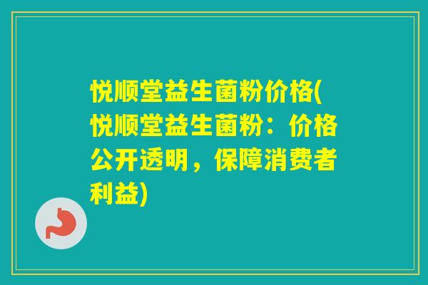 悦顺堂益生菌粉价格(悦顺堂益生菌粉：价格公开透明，保障消费者利益)