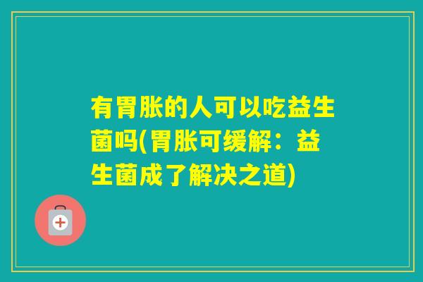 有胃胀的人可以吃益生菌吗(胃胀可缓解：益生菌成了解决之道)