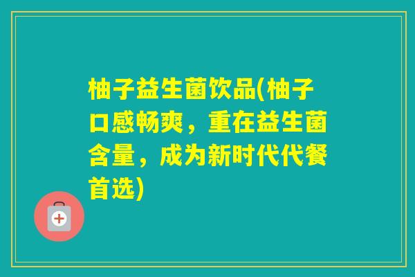 柚子益生菌饮品(柚子口感畅爽，重在益生菌含量，成为新时代代餐首选)