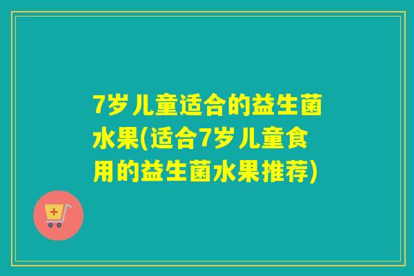 7岁儿童适合的益生菌水果(适合7岁儿童食用的益生菌水果推荐) 7岁儿童适合的益生菌水果(适合7岁儿童食用的益生菌水果推荐)