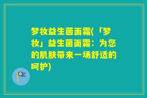梦妆益生菌面霜(「梦妆」益生菌面霜：为您的带来一场舒适的呵护)