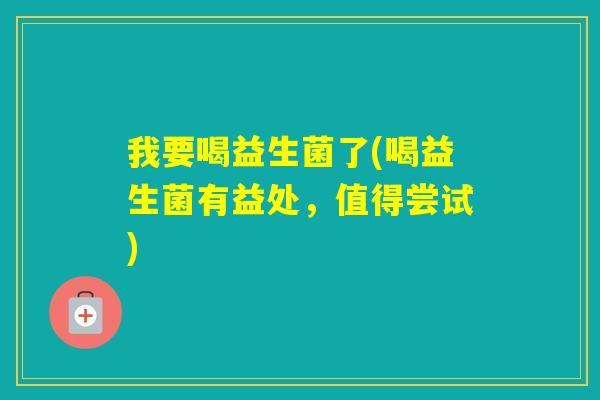 我要喝益生菌了(喝益生菌有益处,值得尝试) 我要喝益生菌了(喝益生菌有益处,值得尝试)