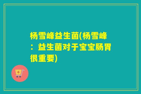 杨雪峰益生菌(杨雪峰：益生菌对于宝宝肠胃很重要)