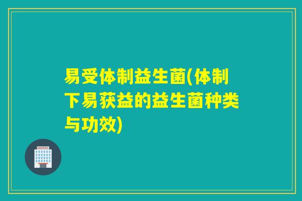 易受体制益生菌(体制下易获益的益生菌种类与功效) 易受体制益生菌(体制下易获益的益生菌种类与功效)
