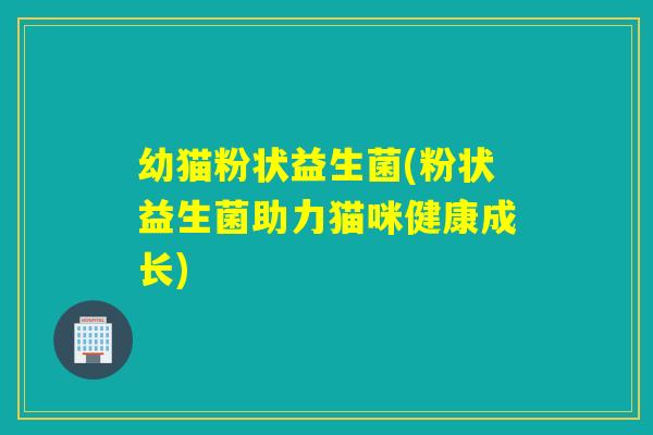 幼猫粉状益生菌(粉状益生菌助力猫咪健康成长)