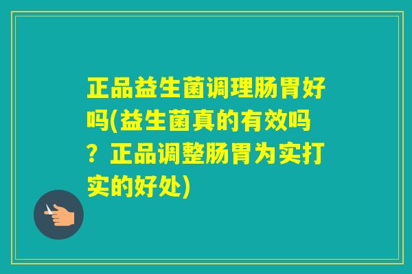 正品益生菌调理肠胃好吗(益生菌真的有效吗？正品调整肠胃为实打实的好处)