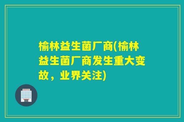 榆林益生菌厂商(榆林益生菌厂商发生重大变故，业界关注)