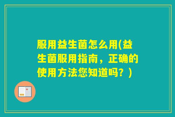 服用益生菌怎么用(益生菌服用指南,正确的使用方法您知道吗?) 服用益生菌怎么用(益生菌服用指南,正确的使用方法您知道吗?)