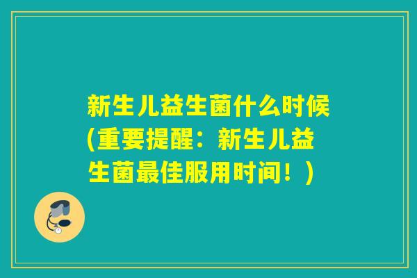 新生儿益生菌什么时候(重要提醒：新生儿益生菌佳服用时间！)