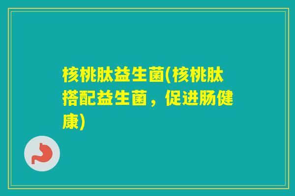 核桃肽益生菌(核桃肽搭配益生菌,促进肠健康) 核桃肽益生菌(核桃肽搭配益生菌,促进肠健康)