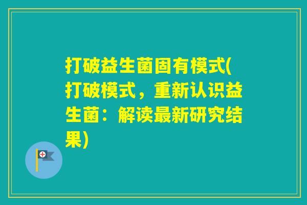 打破益生菌固有模式(打破模式,重新认识益生菌:解读新研究结果) 打破益生菌固有模式(打破模式,重新认识益生菌:解读新研究结果)