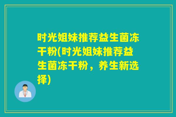 时光姐妹推荐益生菌冻干粉(时光姐妹推荐益生菌冻干粉,养生新选择) 时光姐妹推荐益生菌冻干粉(时光姐妹推荐益生菌冻干粉,养生新选择)