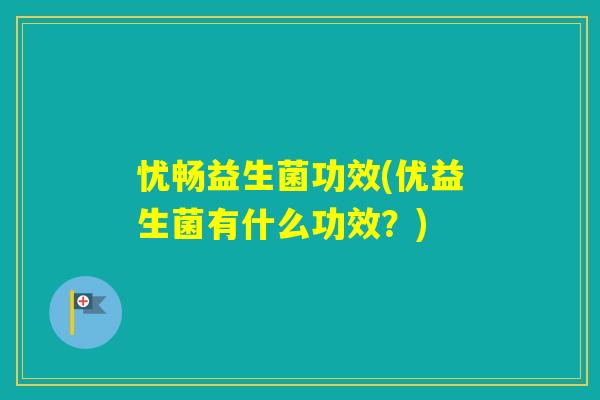 忧畅益生菌功效(优益生菌有什么功效?) 忧畅益生菌功效(优益生菌有什么功效?)