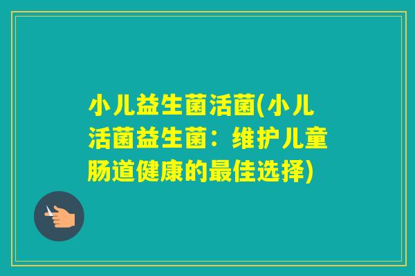 小儿益生菌活菌(小儿活菌益生菌:维护儿童肠道健康的佳选择) 小儿益生菌活菌(小儿活菌益生菌:维护儿童肠道健康的佳选择)