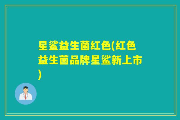 星鲨益生菌红色(红色益生菌品牌星鲨新上市)