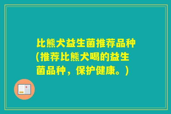比熊犬益生菌推荐品种(推荐比熊犬喝的益生菌品种，保护健康。)
