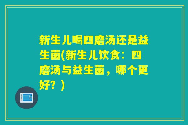 新生儿喝四磨汤还是益生菌(新生儿饮食：四磨汤与益生菌，哪个更好？)
