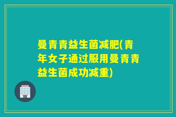 曼青青益生菌(青年女子通过服用曼青青益生菌成功减重) 曼青青益生菌(青年女子通过服用曼青青益生菌成功减重)