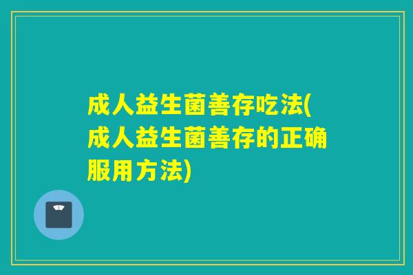 成人益生菌善存吃法(成人益生菌善存的正确服用方法)