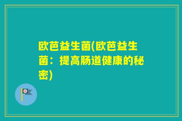 欧芭益生菌(欧芭益生菌：提高肠道健康的秘密)