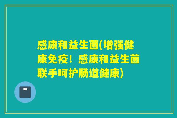 感康和益生菌(增强健康!感康和益生菌联手呵护肠道健康) 感康和益生菌(增强健康!感康和益生菌联手呵护肠道健康)
