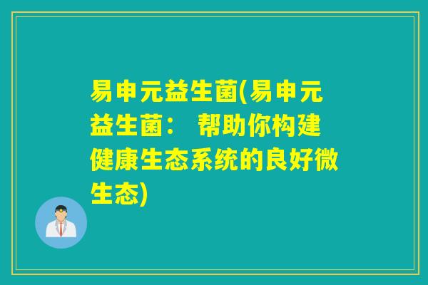 易申元益生菌(易申元益生菌： 帮助你构建健康生态系统的良好微生态)