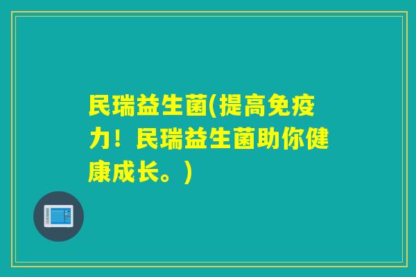 民瑞益生菌(提高力！民瑞益生菌助你健康成长。)