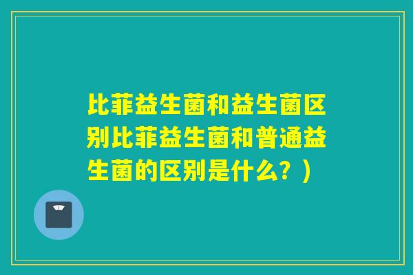 比菲益生菌和益生菌区别比菲益生菌和普通益生菌的区别是什么?) 比菲益生菌和益生菌区别比菲益生菌和普通益生菌的区别是什么?)