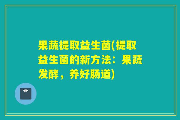 果蔬提取益生菌(提取益生菌的新方法：果蔬发酵，养好肠道)
