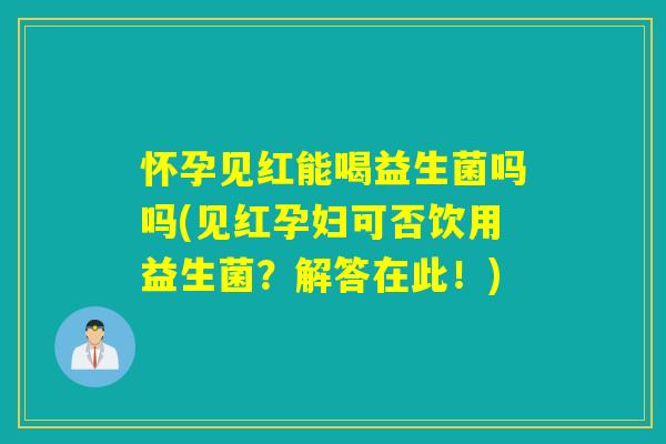 怀孕见红能喝益生菌吗吗(见红孕妇可否饮用益生菌？解答在此！)