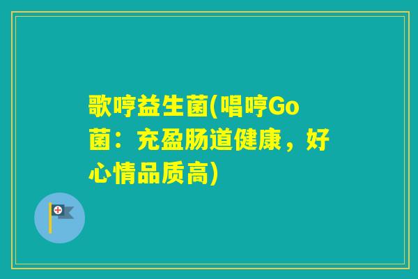 歌哼益生菌(唱哼Go菌:充盈肠道健康,好心情品质高) 歌哼益生菌(唱哼Go菌:充盈肠道健康,好心情品质高)