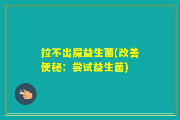 拉不出屎益生菌(改善:尝试益生菌) 拉不出屎益生菌(改善:尝试益生菌)