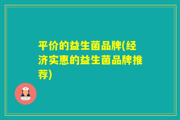 平价的益生菌品牌(经济实惠的益生菌品牌推荐) 平价的益生菌品牌(经济实惠的益生菌品牌推荐)