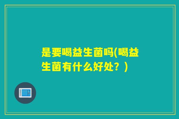 是要喝益生菌吗(喝益生菌有什么好处？)