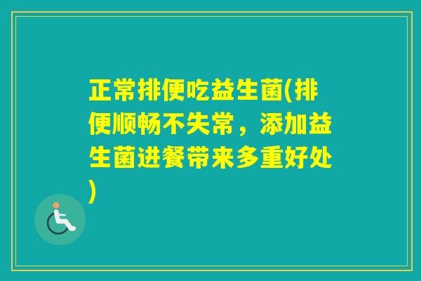 正常排便吃益生菌(排便顺畅不失常,添加益生菌进餐带来多重好处) 正常排便吃益生菌(排便顺畅不失常,添加益生菌进餐带来多重好处)