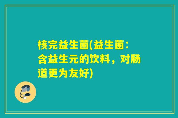 核完益生菌(益生菌：含益生元的饮料，对肠道更为友好)