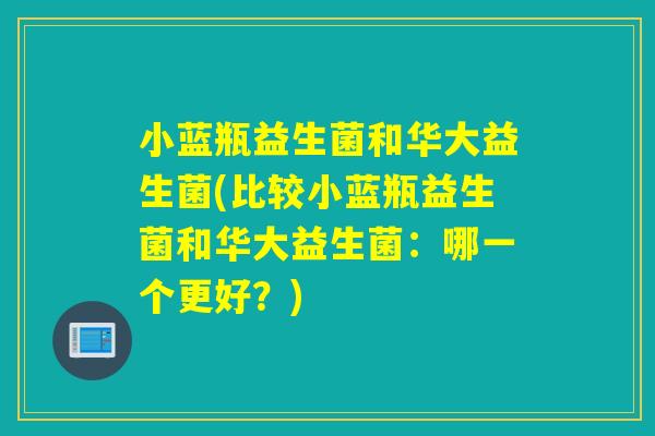 小蓝瓶益生菌和华大益生菌(比较小蓝瓶益生菌和华大益生菌:哪一个更好?) 小蓝瓶益生菌和华大益生菌(比较小蓝瓶益生菌和华大益生菌:哪一个更好?)