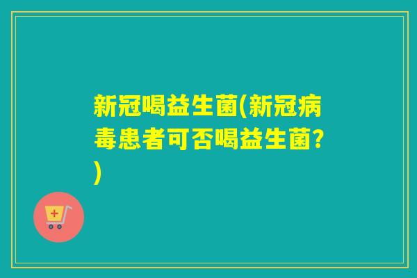 新冠喝益生菌(新冠患者可否喝益生菌？)