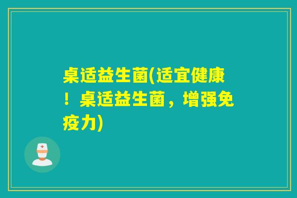 桌适益生菌(适宜健康！桌适益生菌，增强力)