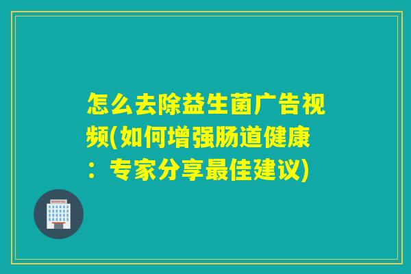怎么去除益生菌广告视频(如何增强肠道健康:专家分享佳建议) 怎么去除益生菌广告视频(如何增强肠道健康:专家分享佳建议)