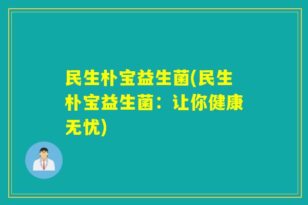 民生朴宝益生菌(民生朴宝益生菌:让你健康无忧) 民生朴宝益生菌(民生朴宝益生菌:让你健康无忧)