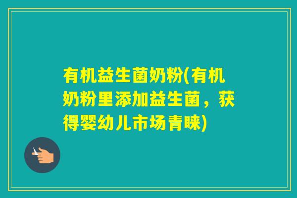 有机益生菌奶粉(有机奶粉里添加益生菌,获得婴幼儿市场青睐) 有机益生菌奶粉(有机奶粉里添加益生菌,获得婴幼儿市场青睐)