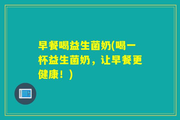早餐喝益生菌奶(喝一杯益生菌奶，让早餐更健康！)