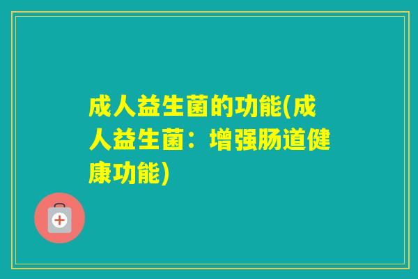 成人益生菌的功能(成人益生菌:增强肠道健康功能) 成人益生菌的功能(成人益生菌:增强肠道健康功能)