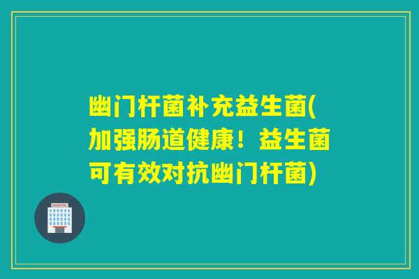 幽门杆菌补充益生菌(加强肠道健康!益生菌可有效对抗幽门杆菌) 幽门杆菌补充益生菌(加强肠道健康!益生菌可有效对抗幽门杆菌)