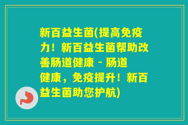 新百益生菌(提高力！新百益生菌帮助改善肠道健康 - 肠道健康，提升！新百益生菌助您护航)